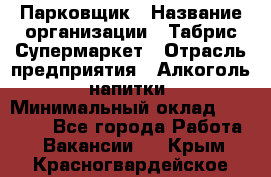 Парковщик › Название организации ­ Табрис Супермаркет › Отрасль предприятия ­ Алкоголь, напитки › Минимальный оклад ­ 17 000 - Все города Работа » Вакансии   . Крым,Красногвардейское